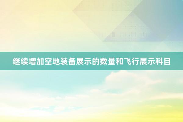 继续增加空地装备展示的数量和飞行展示科目