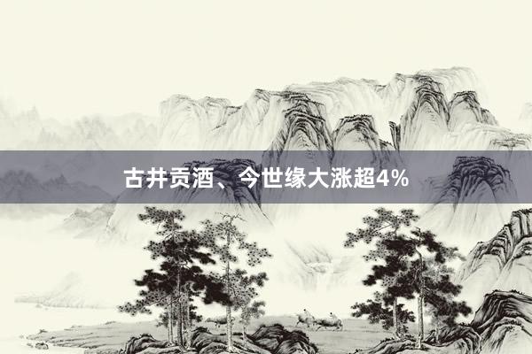 古井贡酒、今世缘大涨超4%