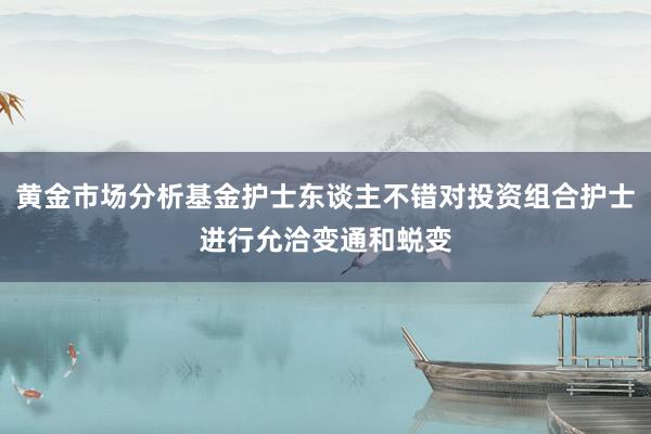 黄金市场分析基金护士东谈主不错对投资组合护士进行允洽变通和蜕变