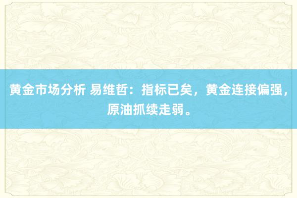 黄金市场分析 易维哲：指标已矣，黄金连接偏强，原油抓续走弱。