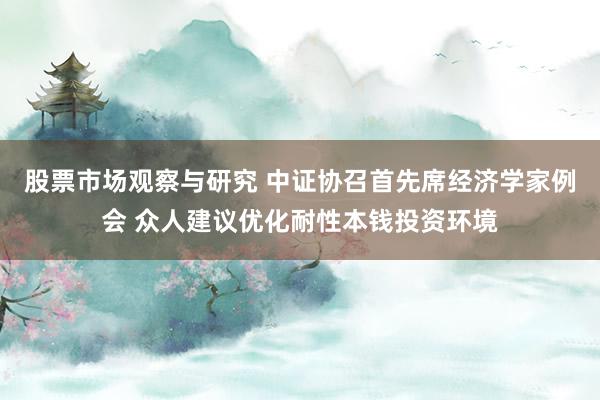 股票市场观察与研究 中证协召首先席经济学家例会 众人建议优化耐性本钱投资环境