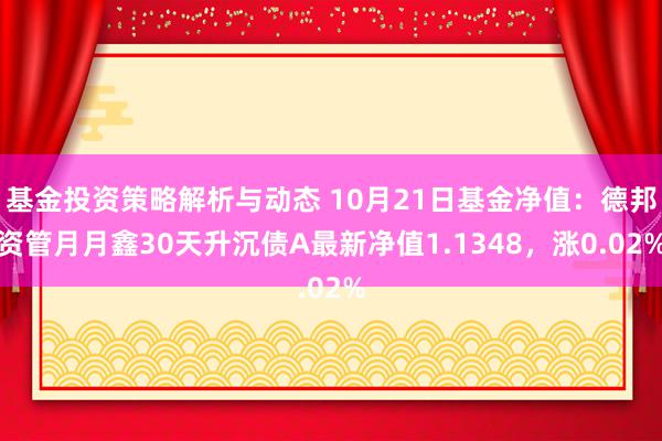 基金投资策略解析与动态 10月21日基金净值：德邦资管月月鑫30天升沉债A最新净值1.1348，涨0.02%