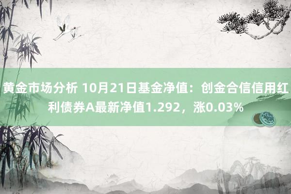 黄金市场分析 10月21日基金净值：创金合信信用红利债券A最新净值1.292，涨0.03%