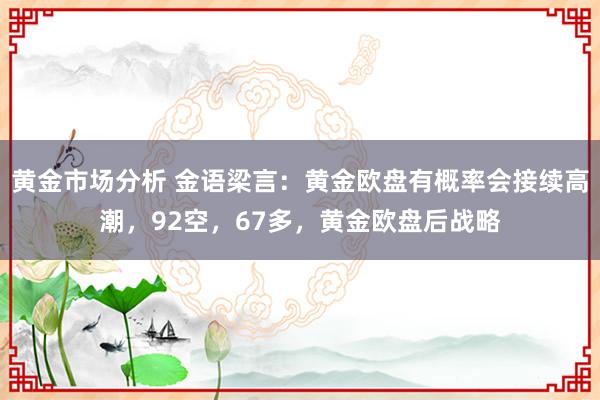 黄金市场分析 金语梁言：黄金欧盘有概率会接续高潮，92空，67多，黄金欧盘后战略