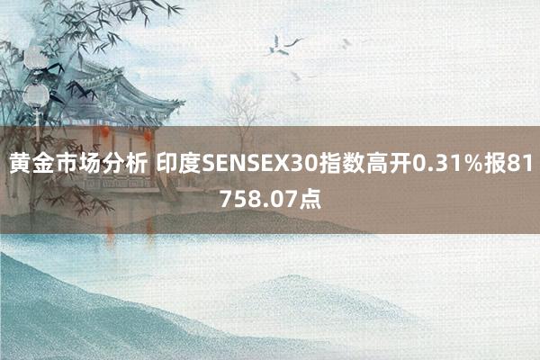 黄金市场分析 印度SENSEX30指数高开0.31%报81758.07点