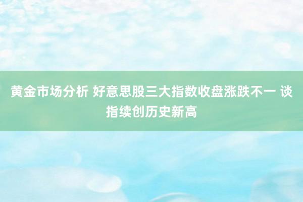 黄金市场分析 好意思股三大指数收盘涨跌不一 谈指续创历史新高