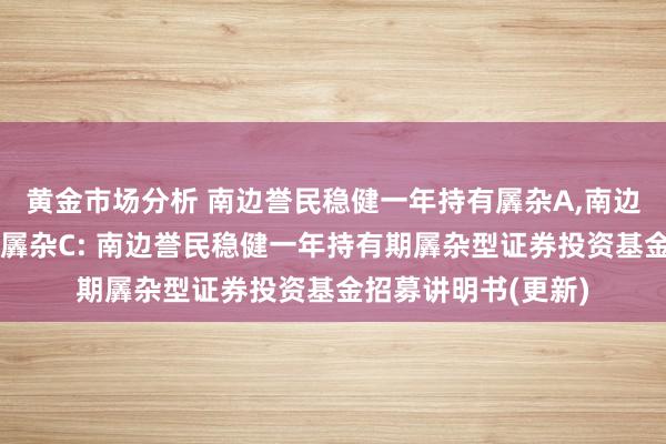 黄金市场分析 南边誉民稳健一年持有羼杂A,南边誉民稳健一年持有羼杂C: 南边誉民稳健一年持有期羼杂型证券投资基金招募讲明书(更新)