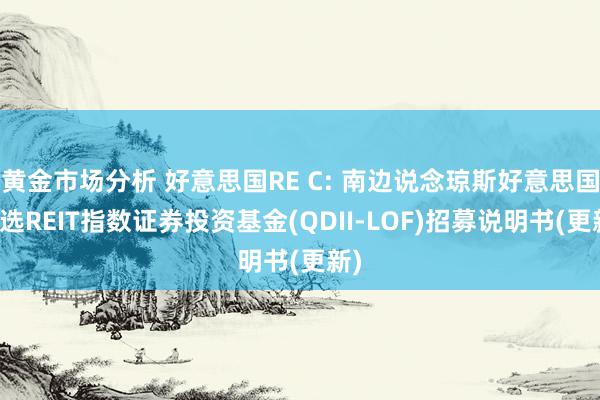 黄金市场分析 好意思国RE C: 南边说念琼斯好意思国精选REIT指数证券投资基金(QDII-LOF)招募说明书(更新)