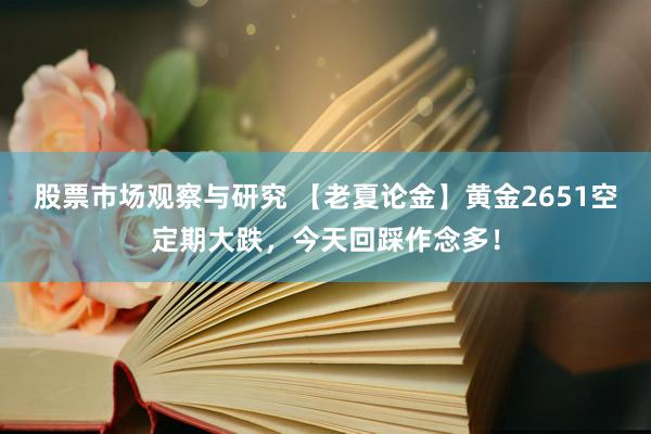 股票市场观察与研究 【老夏论金】黄金2651空定期大跌，今天回踩作念多！