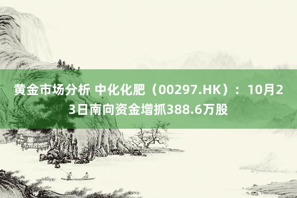 黄金市场分析 中化化肥（00297.HK）：10月23日南向资金增抓388.6万股