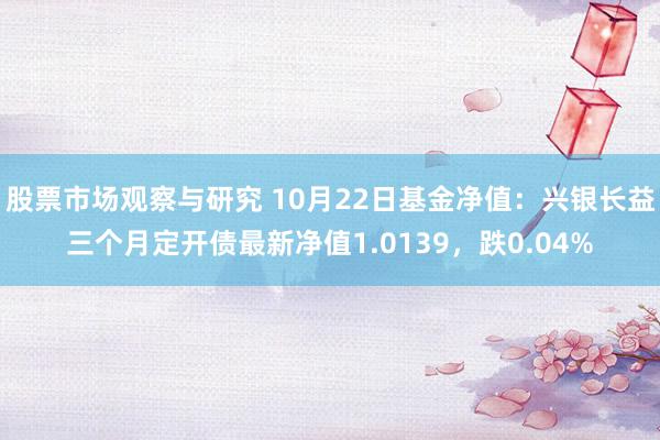 股票市场观察与研究 10月22日基金净值：兴银长益三个月定开债最新净值1.0139，跌0.04%