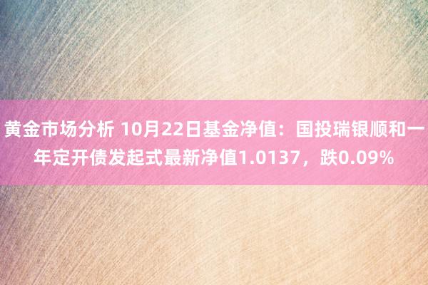 黄金市场分析 10月22日基金净值：国投瑞银顺和一年定开债发起式最新净值1.0137，跌0.09%