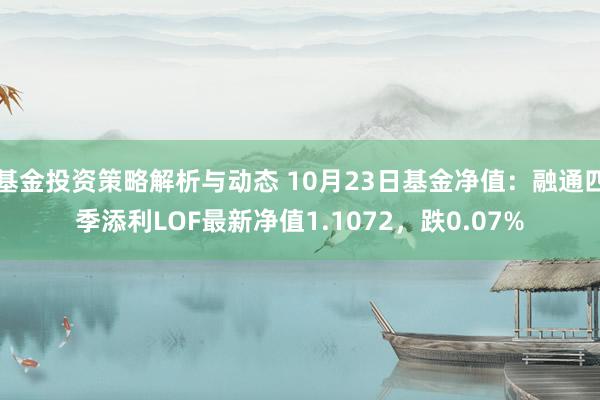 基金投资策略解析与动态 10月23日基金净值：融通四季添利LOF最新净值1.1072，跌0.07%