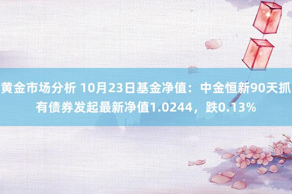 黄金市场分析 10月23日基金净值：中金恒新90天抓有债券发起最新净值1.0244，跌0.13%