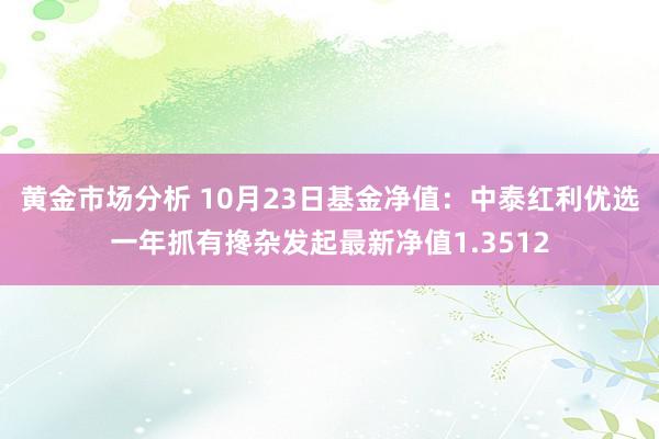 黄金市场分析 10月23日基金净值：中泰红利优选一年抓有搀杂发起最新净值1.3512