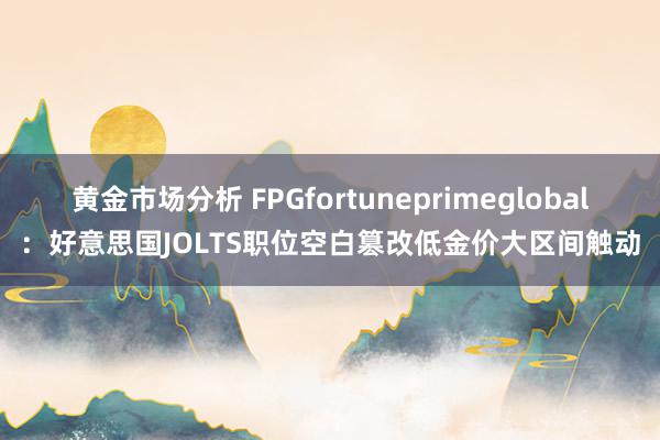 黄金市场分析 FPGfortuneprimeglobal：好意思国JOLTS职位空白篡改低金价大区间触动