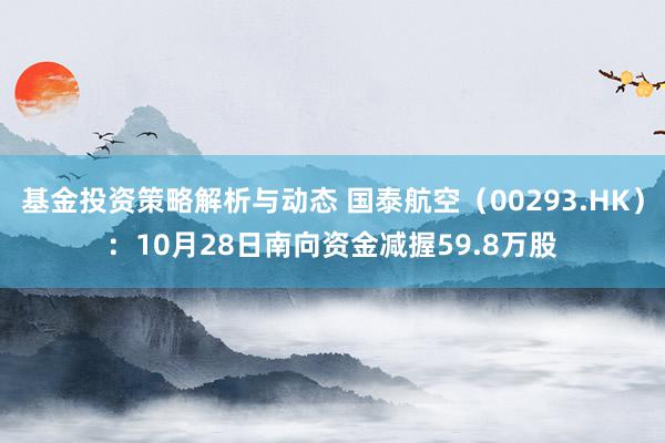 基金投资策略解析与动态 国泰航空（00293.HK）：10月28日南向资金减握59.8万股