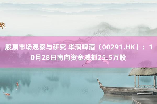 股票市场观察与研究 华润啤酒（00291.HK）：10月28日南向资金减抓25.5万股