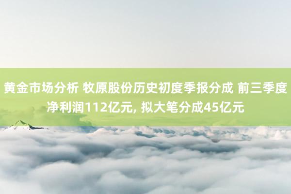 黄金市场分析 牧原股份历史初度季报分成 前三季度净利润112亿元, 拟大笔分成45亿元