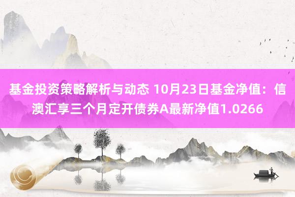 基金投资策略解析与动态 10月23日基金净值：信澳汇享三个月定开债券A最新净值1.0266