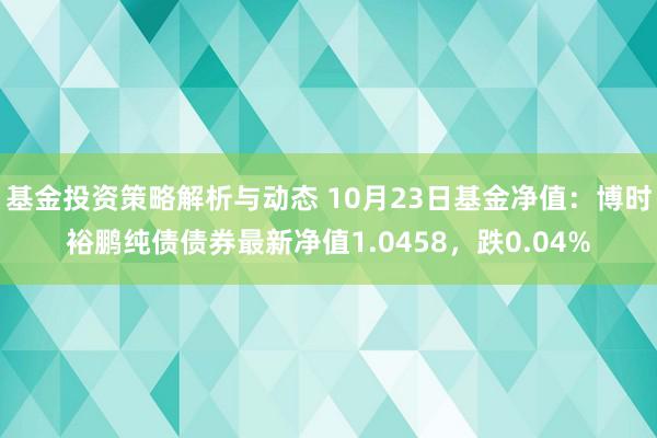 基金投资策略解析与动态 10月23日基金净值：博时裕鹏纯债债券最新净值1.0458，跌0.04%