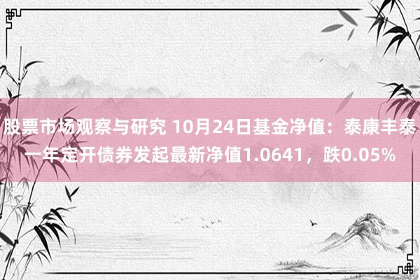 股票市场观察与研究 10月24日基金净值：泰康丰泰一年定开债券发起最新净值1.0641，跌0.05%