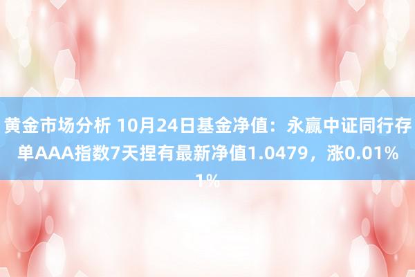 黄金市场分析 10月24日基金净值：永赢中证同行存单AAA指数7天捏有最新净值1.0479，涨0.01%