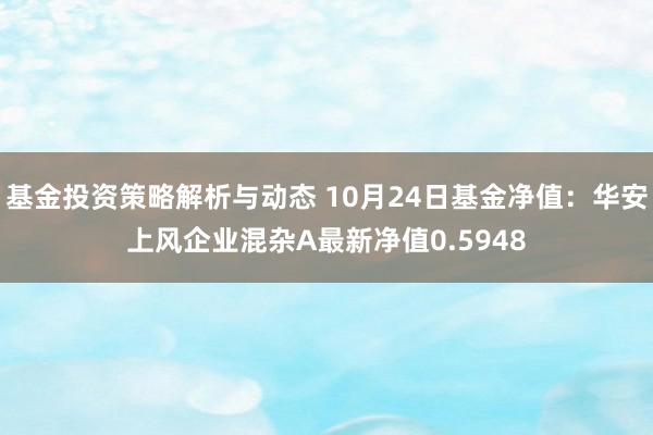 基金投资策略解析与动态 10月24日基金净值：华安上风企业混杂A最新净值0.5948