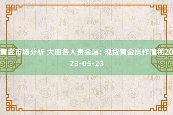 黄金市场分析 大田各人贵金属: 现货黄金操作漠视2023-05-23