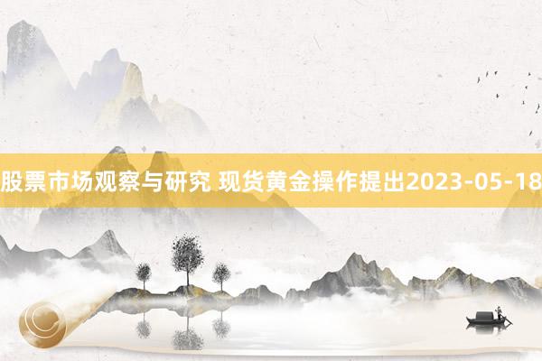 股票市场观察与研究 现货黄金操作提出2023-05-18