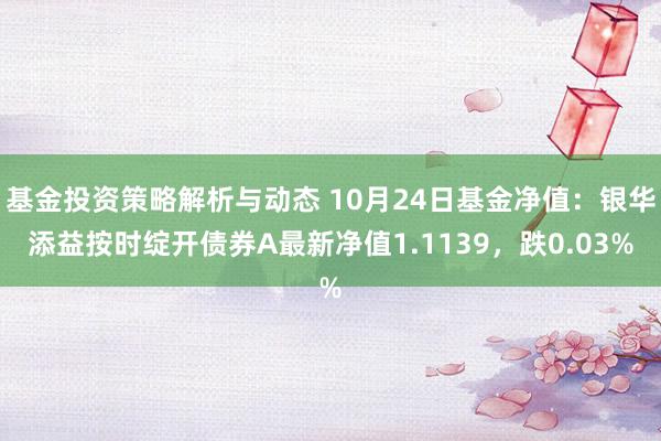 基金投资策略解析与动态 10月24日基金净值：银华添益按时绽开债券A最新净值1.1139，跌0.03%