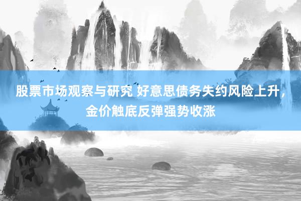 股票市场观察与研究 好意思债务失约风险上升，金价触底反弹强势收涨