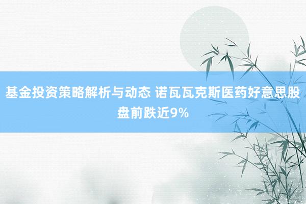 基金投资策略解析与动态 诺瓦瓦克斯医药好意思股盘前跌近9%