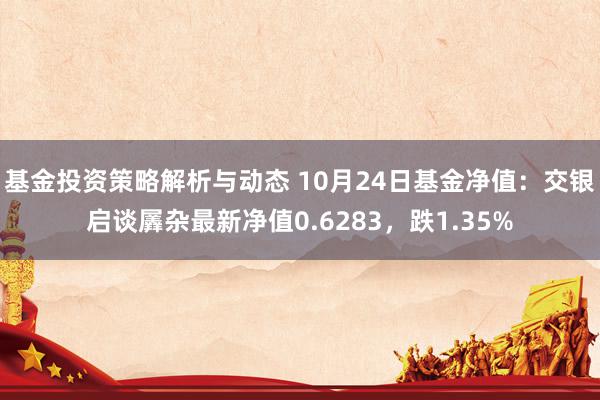 基金投资策略解析与动态 10月24日基金净值：交银启谈羼杂最新净值0.6283，跌1.35%