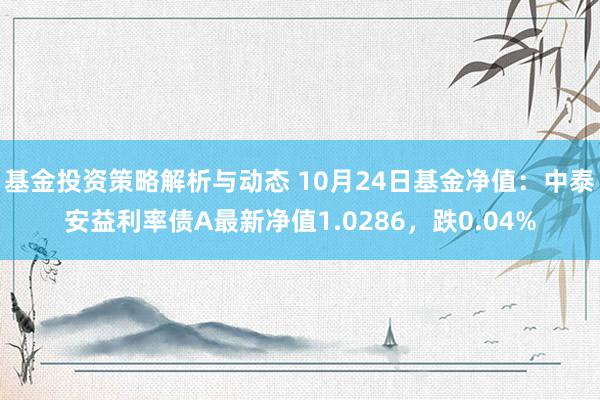 基金投资策略解析与动态 10月24日基金净值：中泰安益利率债A最新净值1.0286，跌0.04%