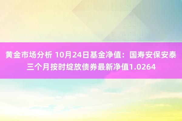 黄金市场分析 10月24日基金净值：国寿安保安泰三个月按时绽放债券最新净值1.0264