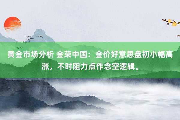 黄金市场分析 金荣中国：金价好意思盘初小幅高涨，不时阻力点作念空逻辑。