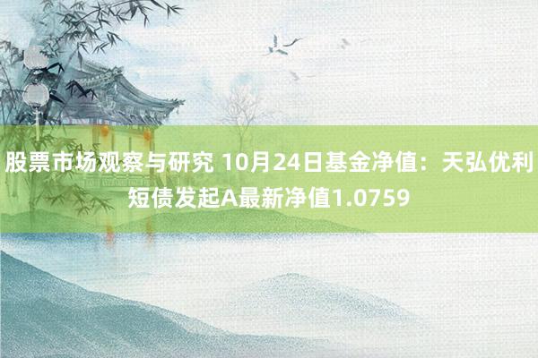 股票市场观察与研究 10月24日基金净值：天弘优利短债发起A最新净值1.0759