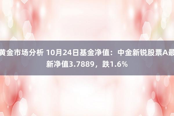 黄金市场分析 10月24日基金净值：中金新锐股票A最新净值3.7889，跌1.6%