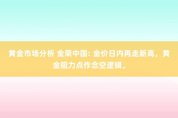 黄金市场分析 金荣中国: 金价日内再走新高，黄金阻力点作念空逻辑。