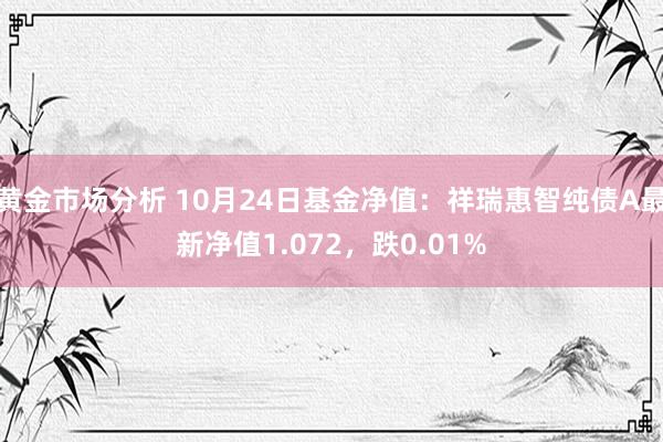 黄金市场分析 10月24日基金净值：祥瑞惠智纯债A最新净值1.072，跌0.01%