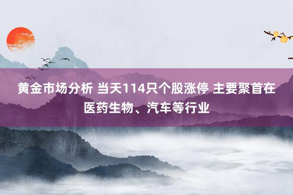 黄金市场分析 当天114只个股涨停 主要聚首在医药生物、汽车等行业