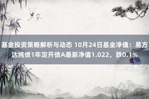 基金投资策略解析与动态 10月24日基金净值：易方达纯债1年定开债A最新净值1.022，跌0.1%