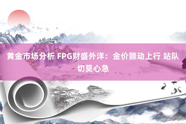 黄金市场分析 FPG财盛外洋：金价颤动上行 站队切莫心急