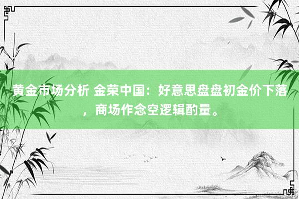 黄金市场分析 金荣中国：好意思盘盘初金价下落，商场作念空逻辑酌量。