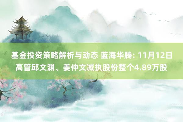 基金投资策略解析与动态 蓝海华腾: 11月12日高管邱文渊、姜仲文减执股份整个4.89万股