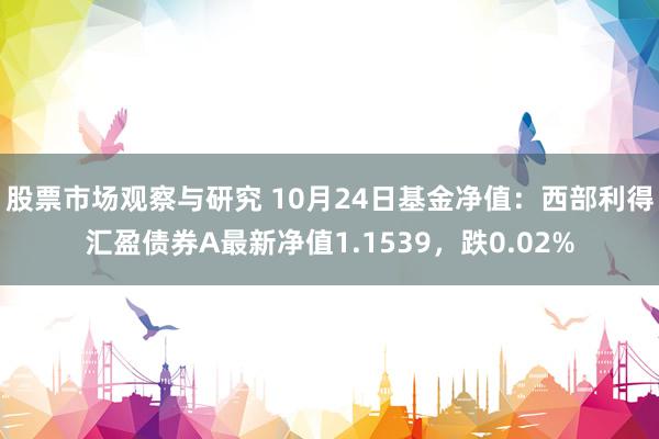 股票市场观察与研究 10月24日基金净值：西部利得汇盈债券A最新净值1.1539，跌0.02%