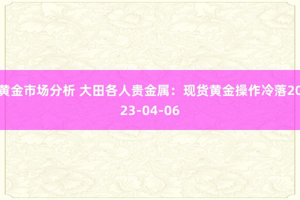 黄金市场分析 大田各人贵金属：现货黄金操作冷落2023-04-06