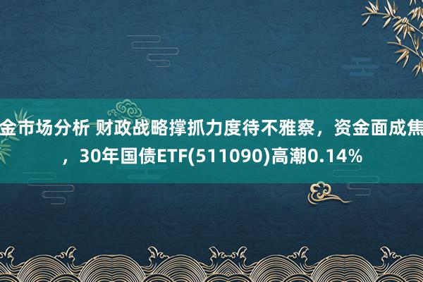 黄金市场分析 财政战略撑抓力度待不雅察，资金面成焦点，30年国债ETF(511090)高潮0.14%