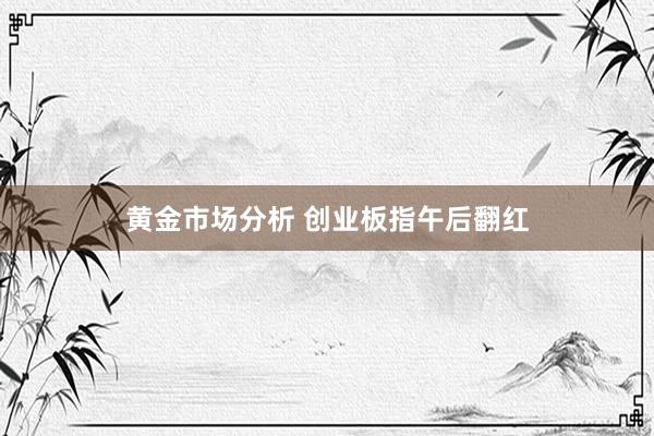 黄金市场分析 创业板指午后翻红